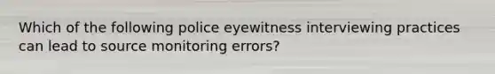 Which of the following police eyewitness interviewing practices can lead to source monitoring errors?