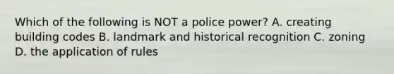 Which of the following is NOT a police power? A. creating building codes B. landmark and historical recognition C. zoning D. the application of rules