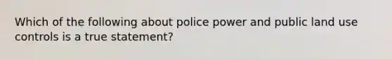 Which of the following about police power and public land use controls is a true statement?