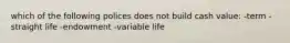 which of the following polices does not build cash value: -term -straight life -endowment -variable life