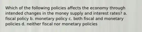 Which of the following policies affects the economy through intended changes in the money supply and interest rates? a. fiscal policy b. monetary policy c. both fiscal and monetary policies d. neither fiscal nor monetary policies