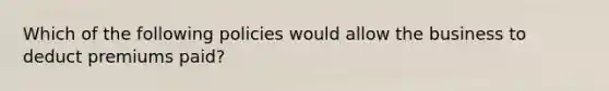 Which of the following policies would allow the business to deduct premiums paid?