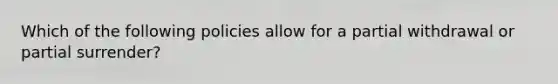 Which of the following policies allow for a partial withdrawal or partial surrender?