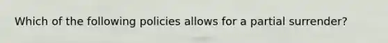 Which of the following policies allows for a partial surrender?