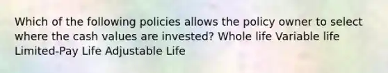 Which of the following policies allows the policy owner to select where the cash values are invested? Whole life Variable life Limited-Pay Life Adjustable Life