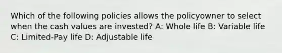 Which of the following policies allows the policyowner to select when the cash values are invested? A: Whole life B: Variable life C: Limited-Pay life D: Adjustable life