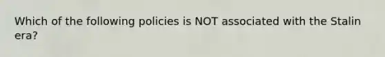 Which of the following policies is NOT associated with the Stalin era?