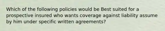 Which of the following policies would be Best suited for a prospective insured who wants coverage against liability assume by him under specific written agreements?