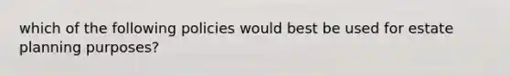 which of the following policies would best be used for estate planning purposes?