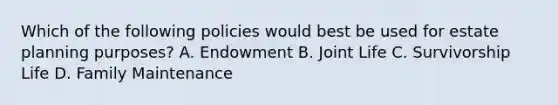 Which of the following policies would best be used for estate planning purposes? A. Endowment B. Joint Life C. Survivorship Life D. Family Maintenance