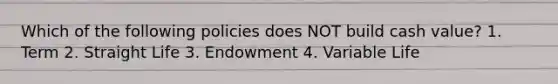 Which of the following policies does NOT build cash value? 1. Term 2. Straight Life 3. Endowment 4. Variable Life