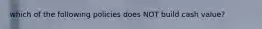 which of the following policies does NOT build cash value?