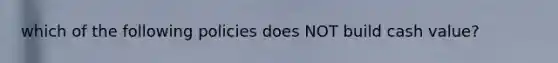 which of the following policies does NOT build cash value?