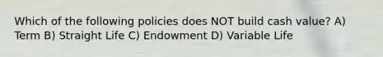Which of the following policies does NOT build cash value? A) Term B) Straight Life C) Endowment D) Variable Life