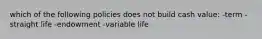 which of the following policies does not build cash value: -term -straight life -endowment -variable life