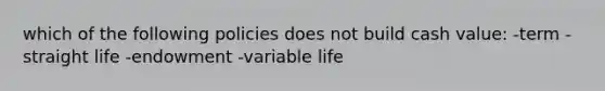 which of the following policies does not build cash value: -term -straight life -endowment -variable life