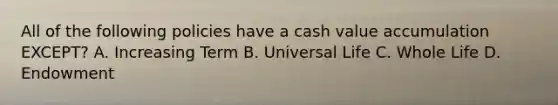 All of the following policies have a cash value accumulation EXCEPT? A. Increasing Term B. Universal Life C. Whole Life D. Endowment