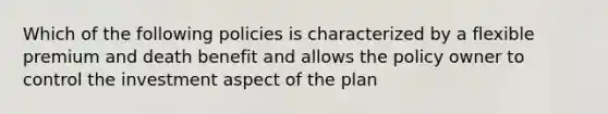 Which of the following policies is characterized by a flexible premium and death benefit and allows the policy owner to control the investment aspect of the plan