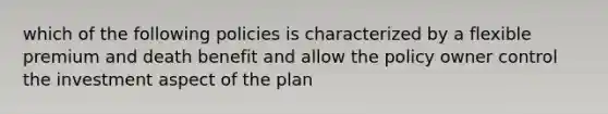 which of the following policies is characterized by a flexible premium and death benefit and allow the policy owner control the investment aspect of the plan