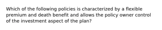 Which of the following policies is characterized by a flexible premium and death benefit and allows the policy owner control of the investment aspect of the plan?