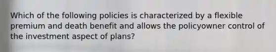 Which of the following policies is characterized by a flexible premium and death benefit and allows the policyowner control of the investment aspect of plans?