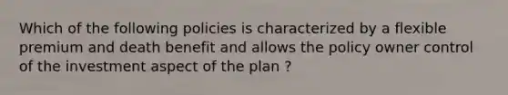 Which of the following policies is characterized by a flexible premium and death benefit and allows the policy owner control of the investment aspect of the plan ?