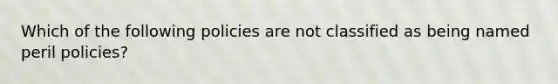 Which of the following policies are not classified as being named peril policies?