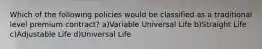 Which of the following policies would be classified as a traditional level premium contract? a)Variable Universal Life b)Straight Life c)Adjustable Life d)Universal Life