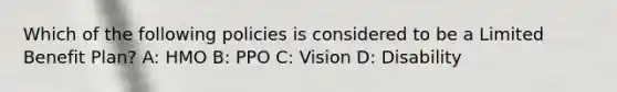 Which of the following policies is considered to be a Limited Benefit Plan? A: HMO B: PPO C: Vision D: Disability