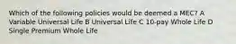 Which of the following policies would be deemed a MEC? A Variable Universal Life B Universal Life C 10-pay Whole Life D Single Premium Whole Life