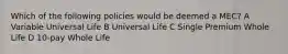 Which of the following policies would be deemed a MEC? A Variable Universal Life B Universal Life C Single Premium Whole Life D 10-pay Whole Life