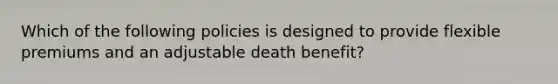 Which of the following policies is designed to provide flexible premiums and an adjustable death benefit?