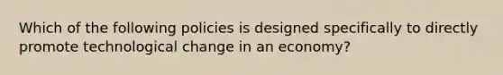 Which of the following policies is designed specifically to directly promote technological change in an economy?