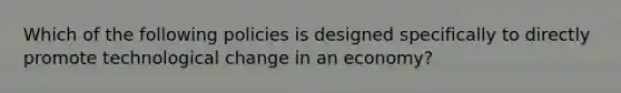 Which of the following policies is designed specifically to directly promote technological change in an​ economy?