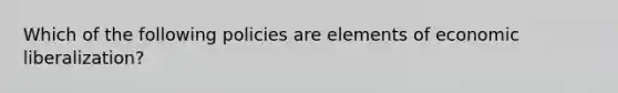 Which of the following policies are elements of economic liberalization?