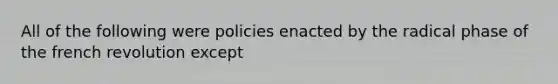 All of the following were policies enacted by the radical phase of the french revolution except