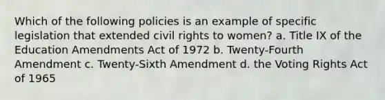 Which of the following policies is an example of specific legislation that extended civil rights to women? a. Title IX of the Education Amendments Act of 1972 b. Twenty-Fourth Amendment c. Twenty-Sixth Amendment d. the Voting Rights Act of 1965