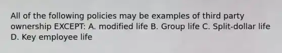 All of the following policies may be examples of third party ownership EXCEPT: A. modified life B. Group life C. Split-dollar life D. Key employee life