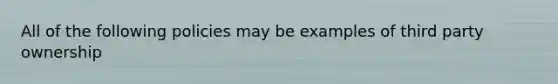 All of the following policies may be examples of third party ownership