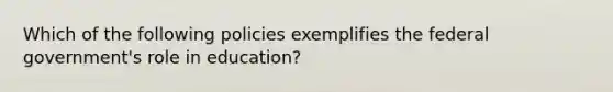 Which of the following policies exemplifies the federal government's role in education?