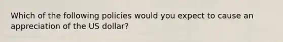 Which of the following policies would you expect to cause an appreciation of the US dollar?