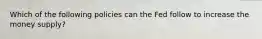 Which of the following policies can the Fed follow to increase the money supply?