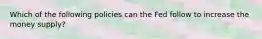 ​Which of the following policies can the Fed follow to increase the money supply?