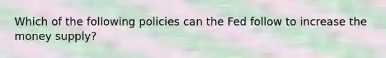 ​Which of the following policies can the Fed follow to increase the money supply?
