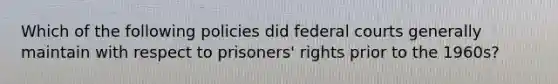 Which of the following policies did federal courts generally maintain with respect to prisoners' rights prior to the 1960s?