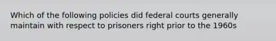 Which of the following policies did federal courts generally maintain with respect to prisoners right prior to the 1960s