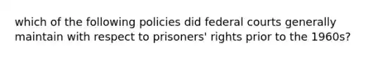 which of the following policies did federal courts generally maintain with respect to prisoners' rights prior to the 1960s?