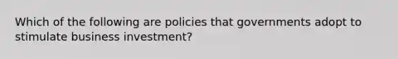 Which of the following are policies that governments adopt to stimulate business investment?