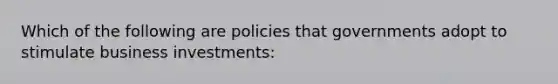 Which of the following are policies that governments adopt to stimulate business investments: