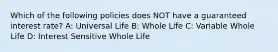 Which of the following policies does NOT have a guaranteed interest rate? A: Universal Life B: Whole Life C: Variable Whole Life D: Interest Sensitive Whole Life